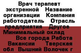 Врач-терапевт экстренной › Название организации ­ Компания-работодатель › Отрасль предприятия ­ Другое › Минимальный оклад ­ 18 000 - Все города Работа » Вакансии   . Тверская обл.,Вышний Волочек г.